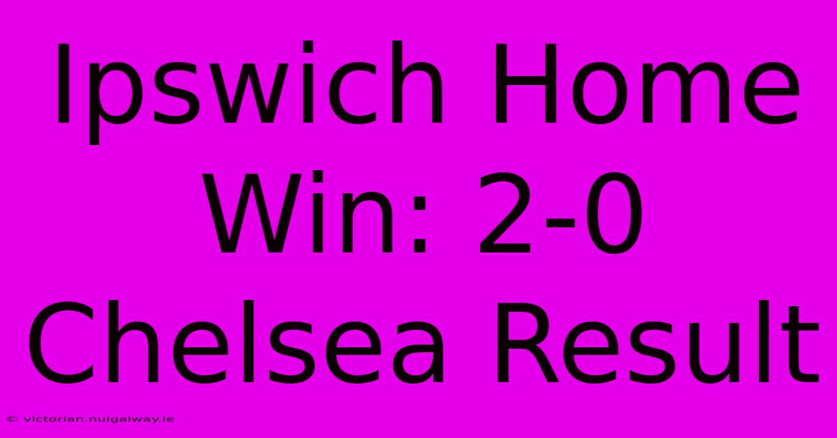 Ipswich Home Win: 2-0 Chelsea Result