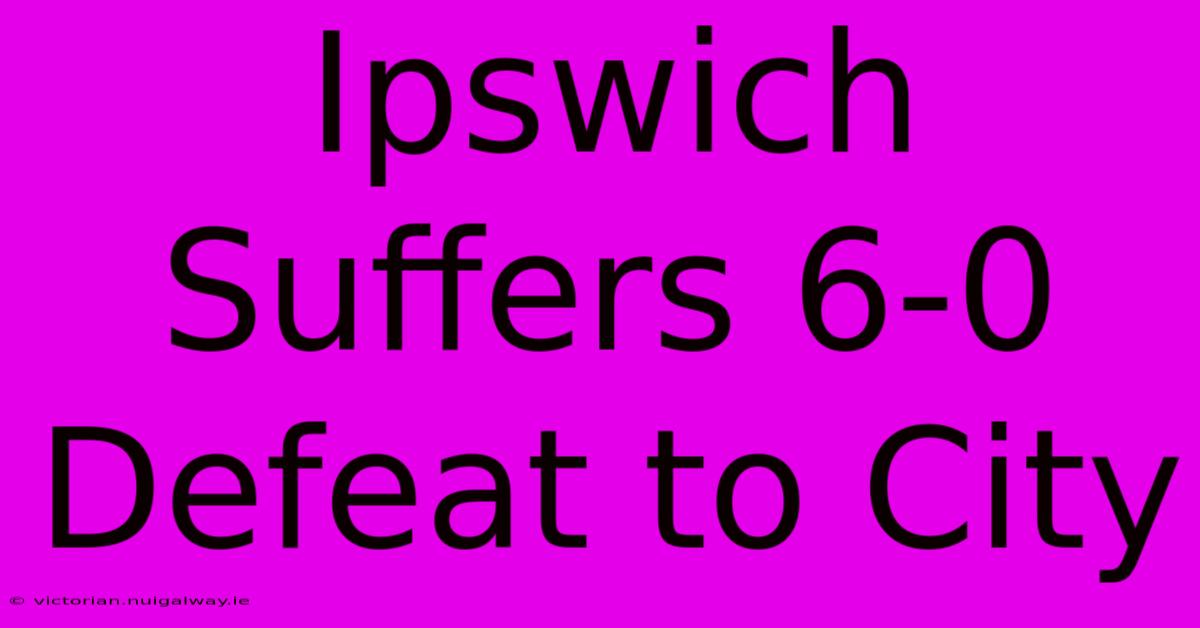 Ipswich Suffers 6-0 Defeat To City