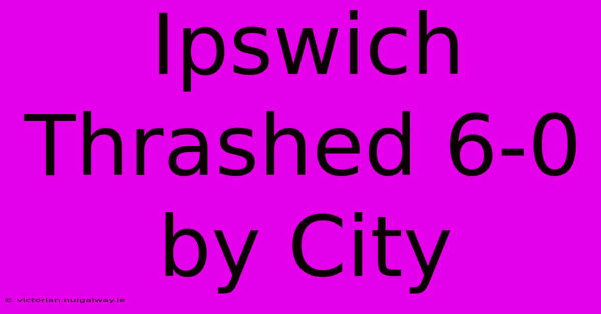 Ipswich Thrashed 6-0 By City