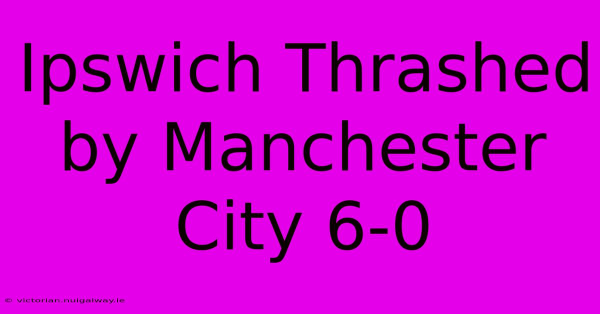 Ipswich Thrashed By Manchester City 6-0