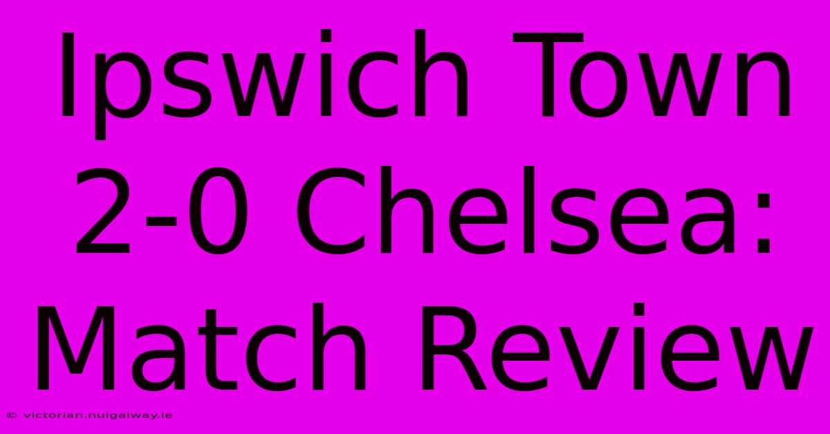 Ipswich Town 2-0 Chelsea: Match Review