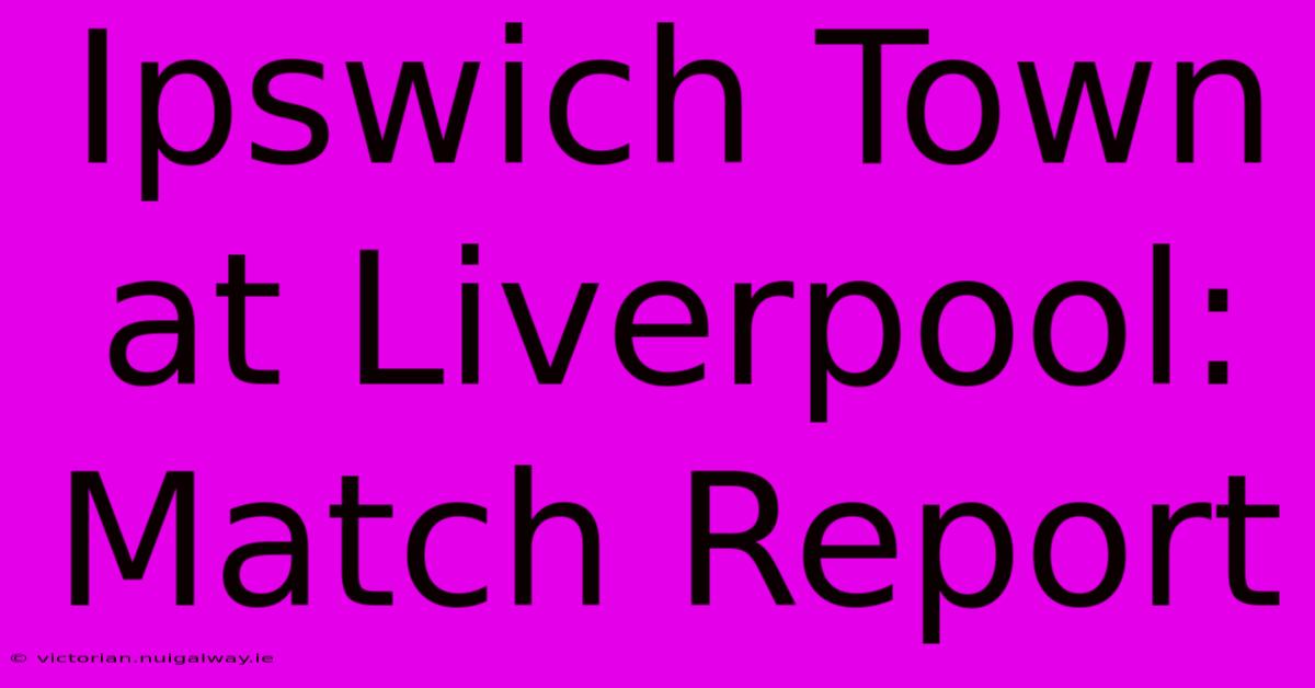 Ipswich Town At Liverpool: Match Report