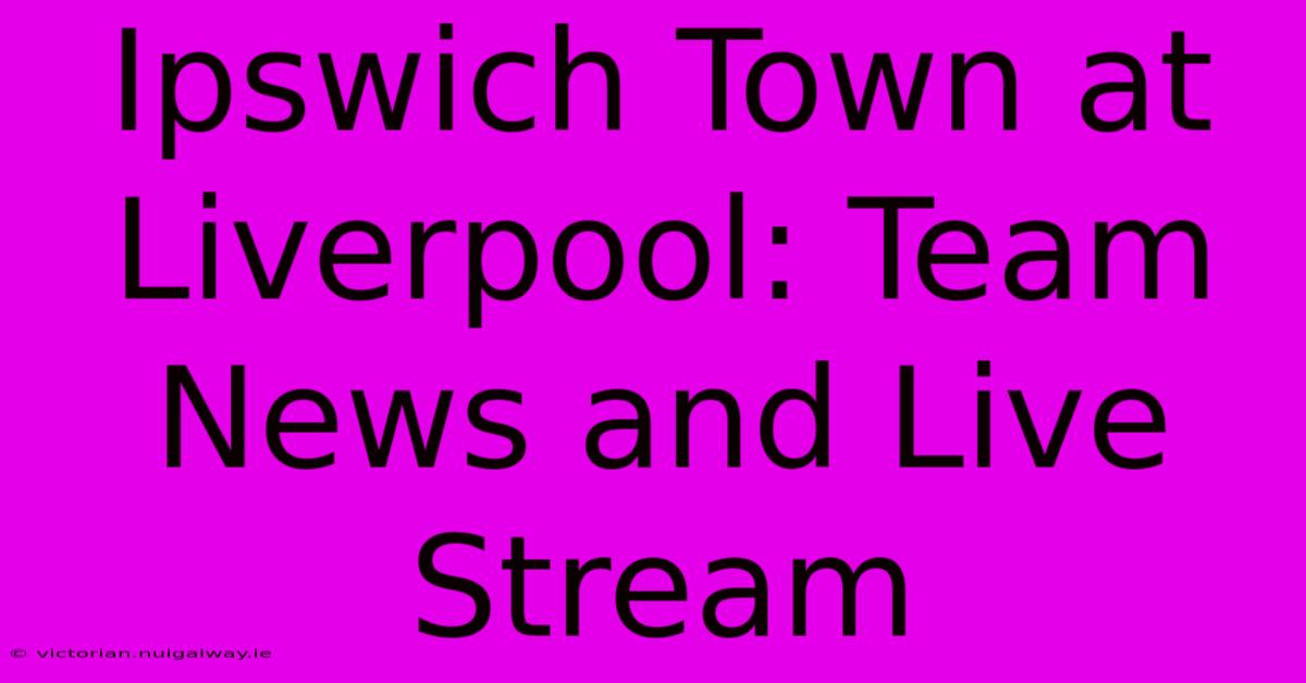 Ipswich Town At Liverpool: Team News And Live Stream