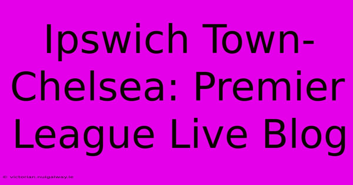 Ipswich Town-Chelsea: Premier League Live Blog