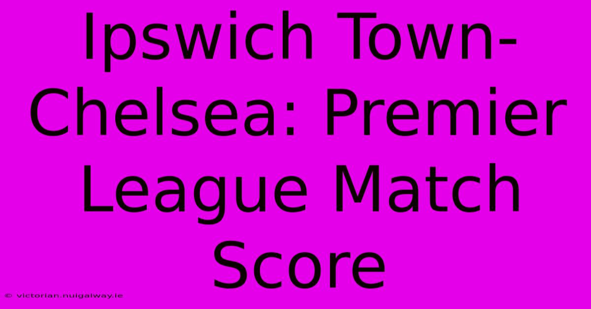 Ipswich Town-Chelsea: Premier League Match Score