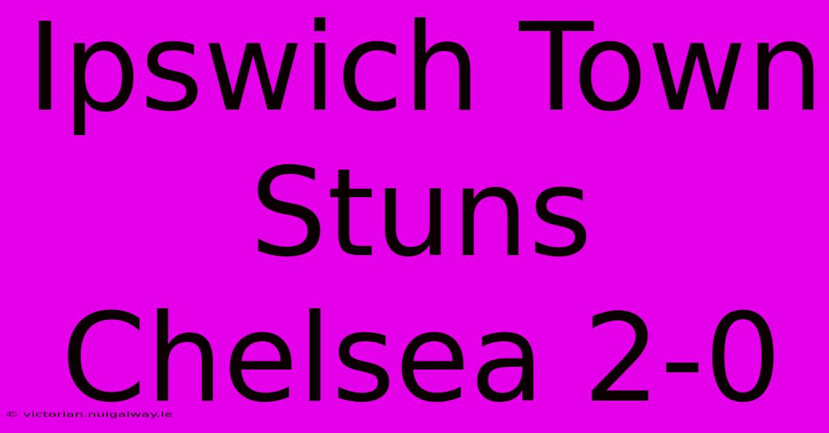 Ipswich Town Stuns Chelsea 2-0