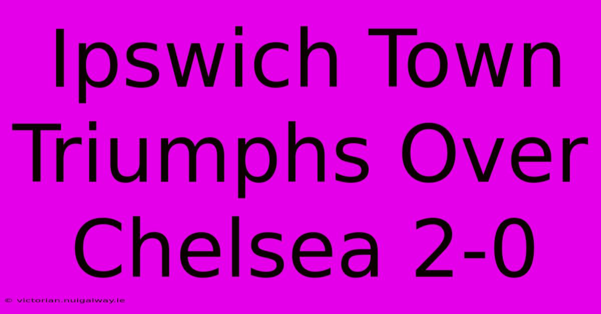 Ipswich Town Triumphs Over Chelsea 2-0