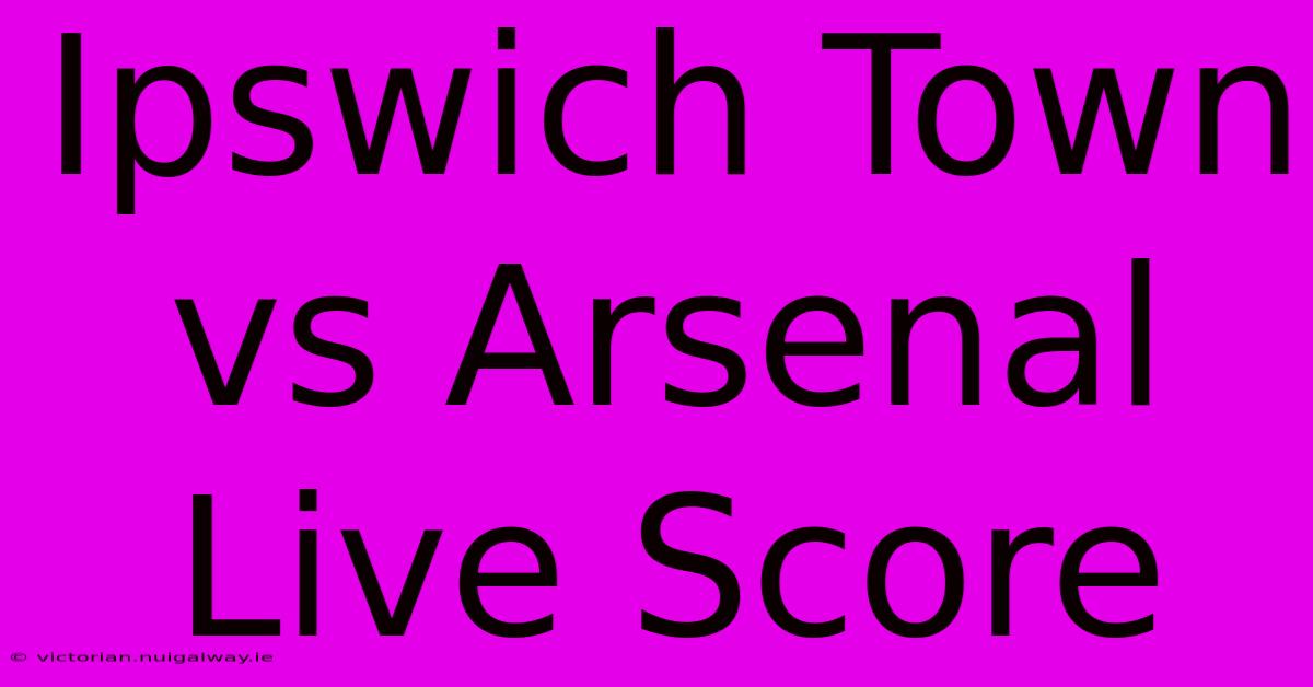 Ipswich Town Vs Arsenal Live Score