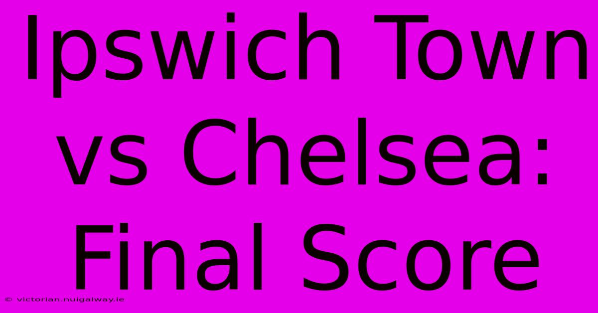 Ipswich Town Vs Chelsea: Final Score