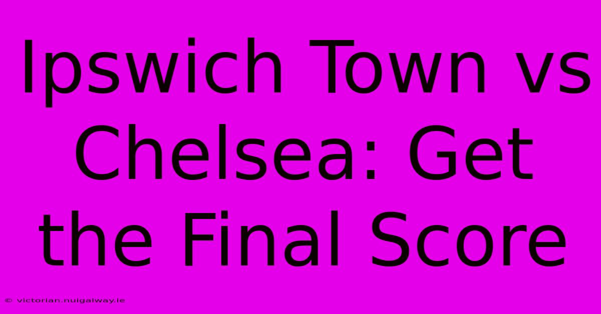 Ipswich Town Vs Chelsea: Get The Final Score