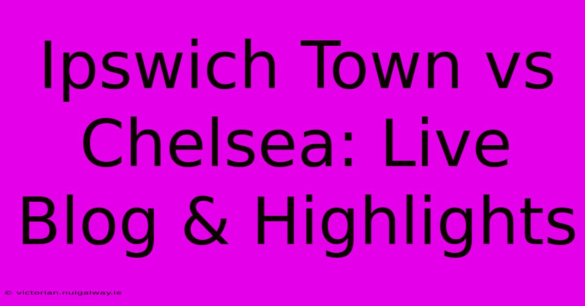 Ipswich Town Vs Chelsea: Live Blog & Highlights