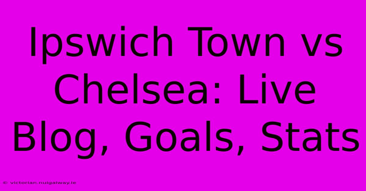 Ipswich Town Vs Chelsea: Live Blog, Goals, Stats