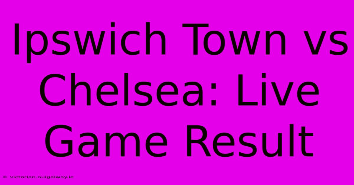 Ipswich Town Vs Chelsea: Live Game Result