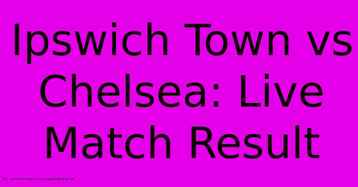 Ipswich Town Vs Chelsea: Live Match Result