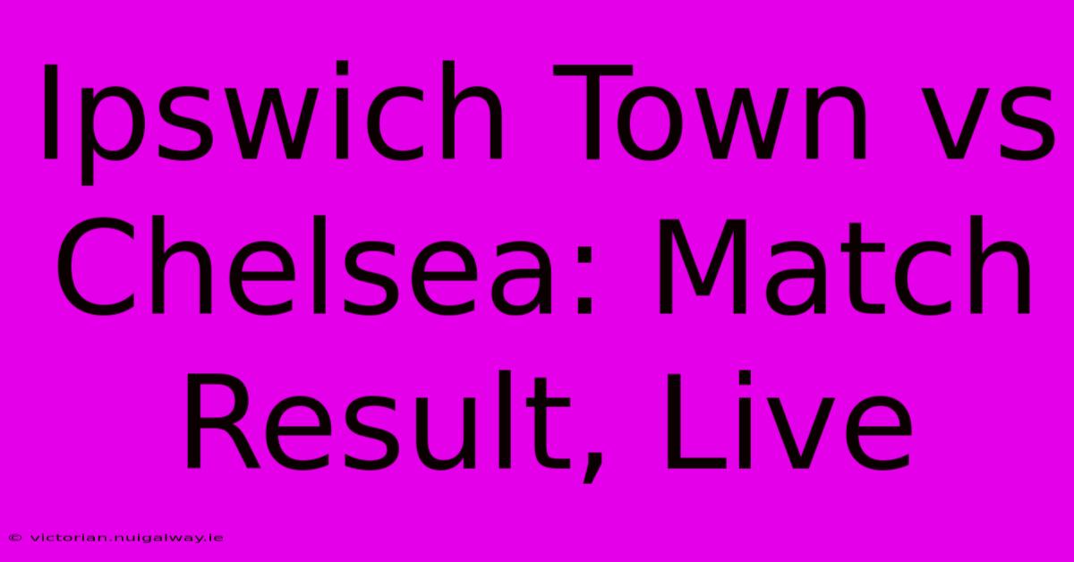 Ipswich Town Vs Chelsea: Match Result, Live