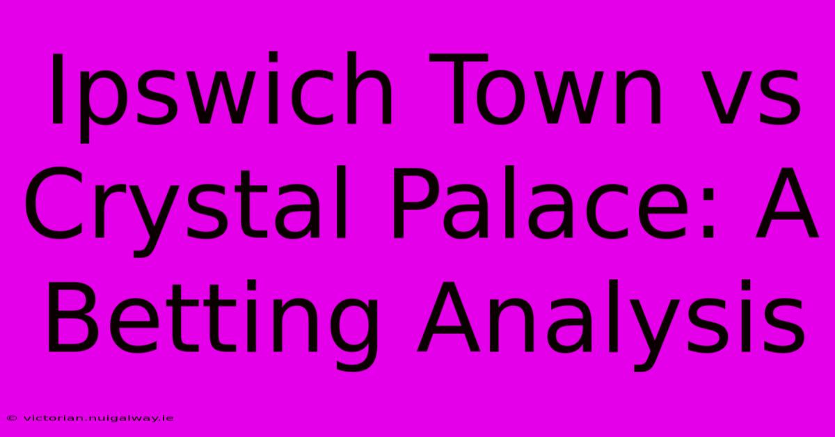 Ipswich Town Vs Crystal Palace: A Betting Analysis