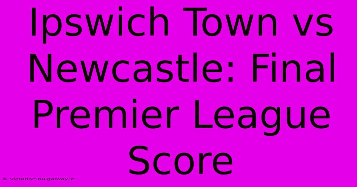 Ipswich Town Vs Newcastle: Final Premier League Score