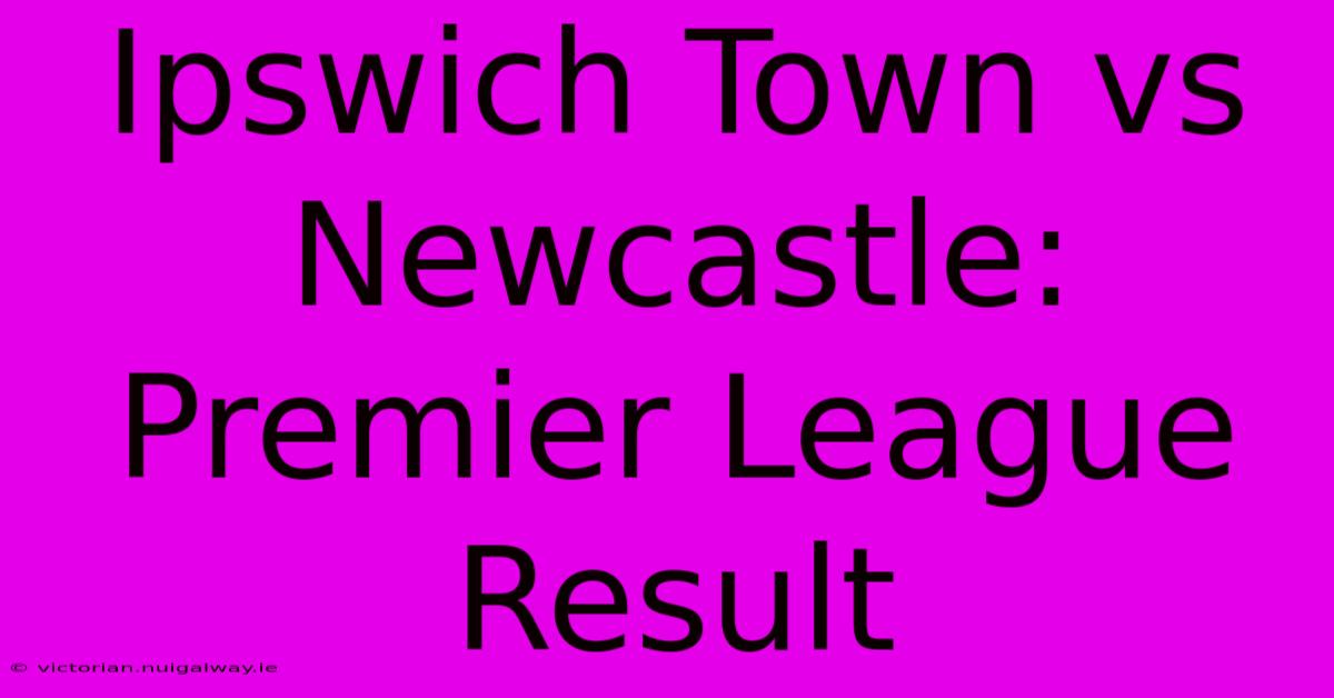 Ipswich Town Vs Newcastle: Premier League Result