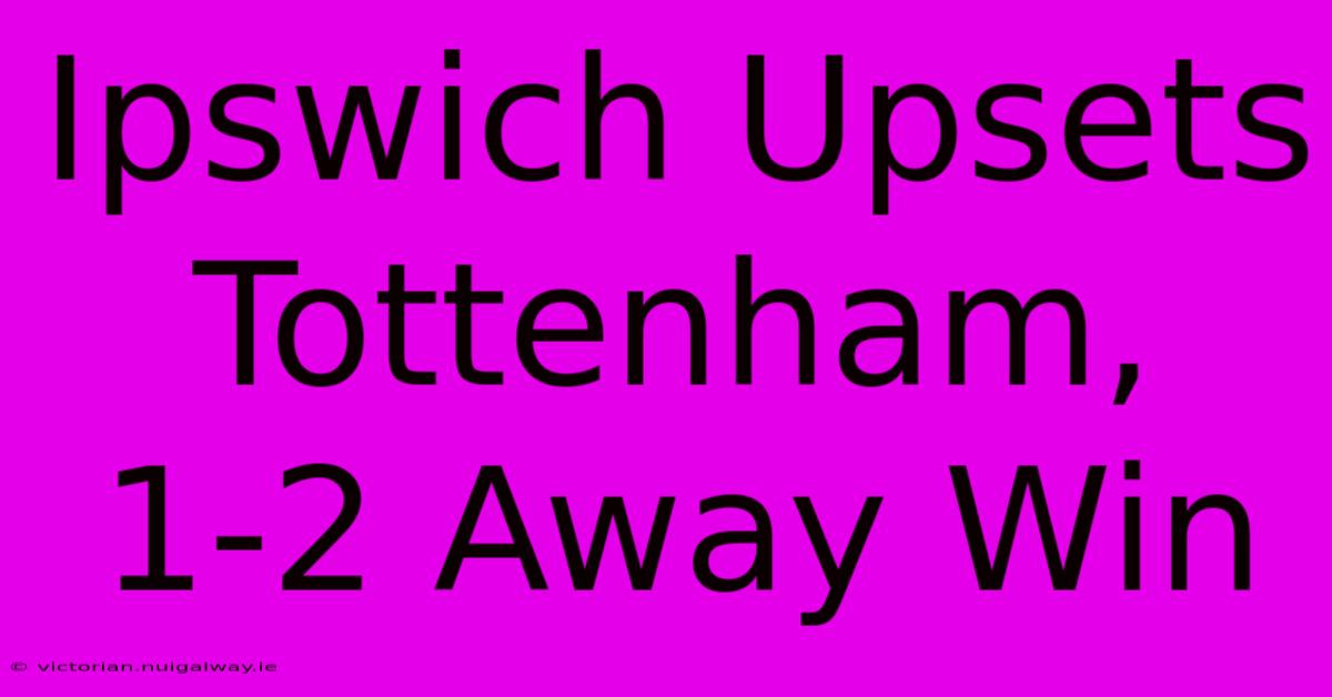 Ipswich Upsets Tottenham, 1-2 Away Win