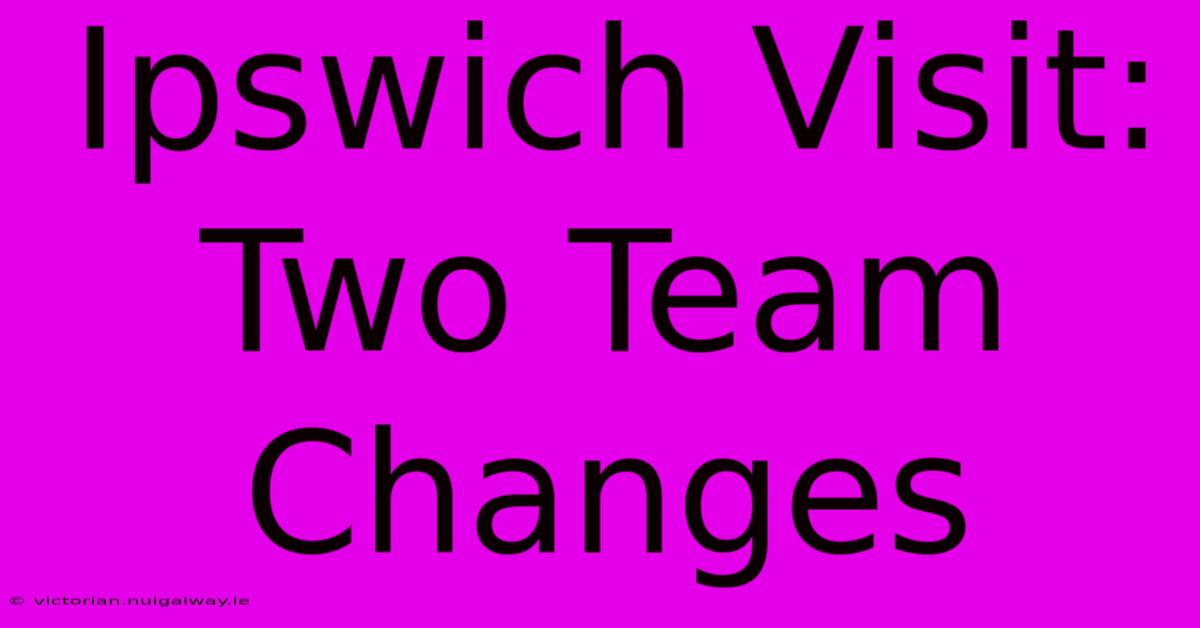 Ipswich Visit: Two Team Changes