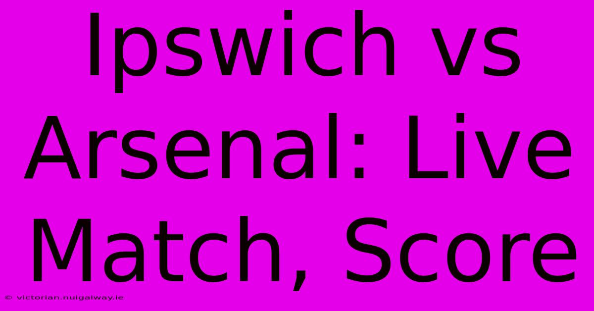 Ipswich Vs Arsenal: Live Match, Score