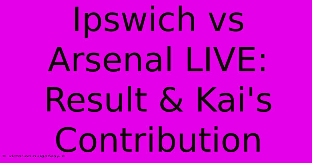 Ipswich Vs Arsenal LIVE:  Result & Kai's Contribution