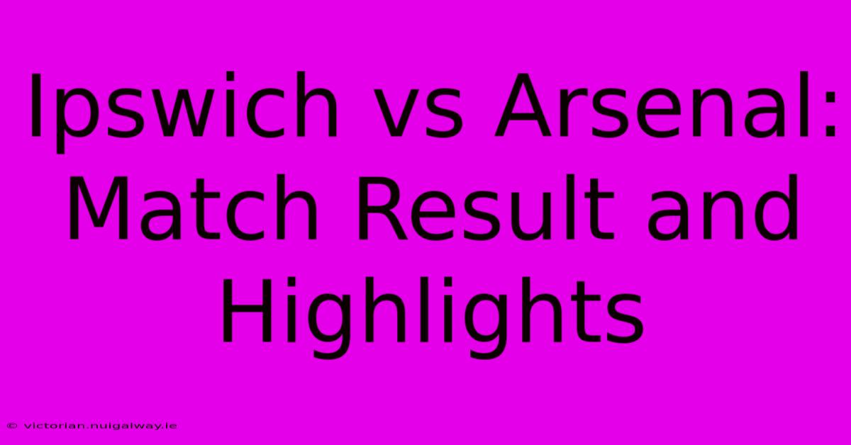 Ipswich Vs Arsenal: Match Result And Highlights