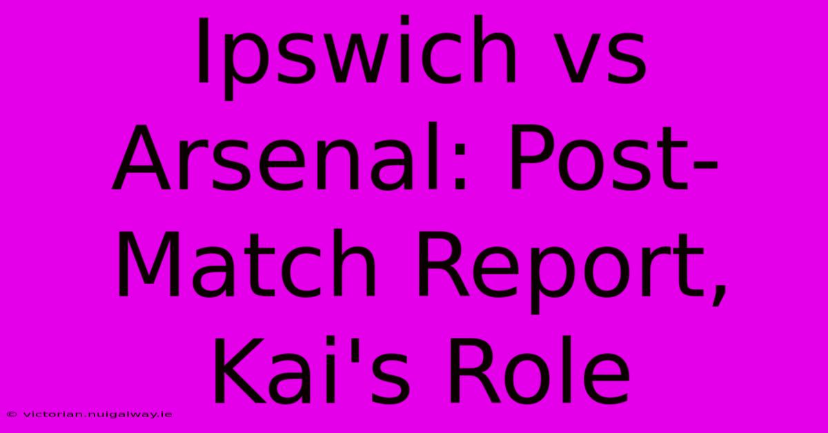 Ipswich Vs Arsenal: Post-Match Report, Kai's Role