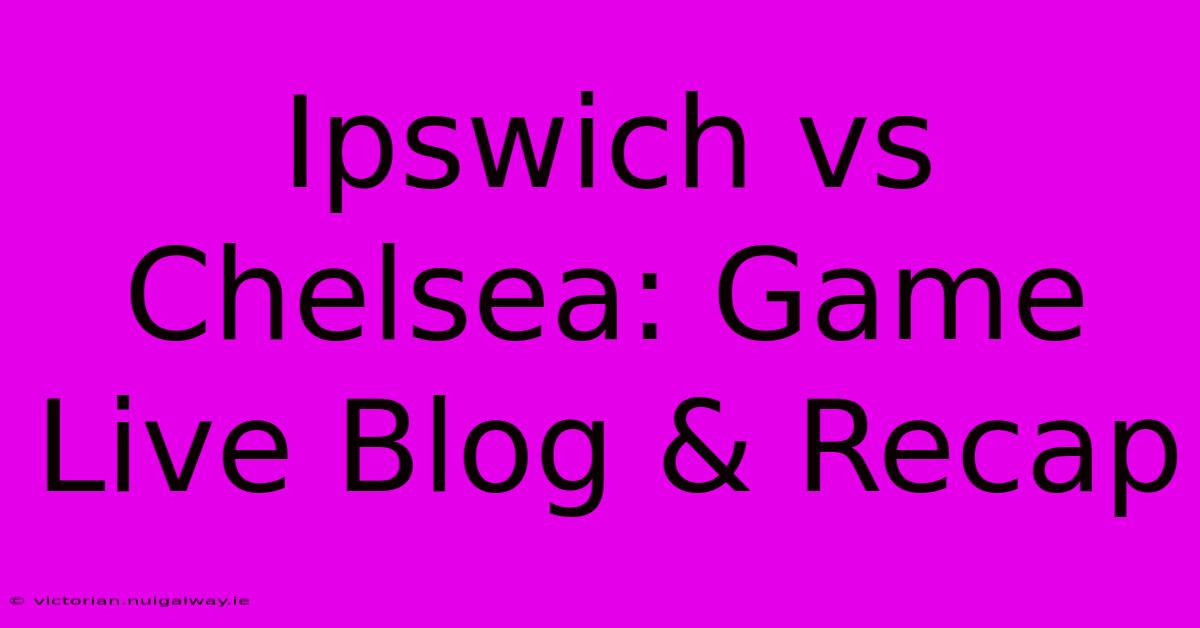 Ipswich Vs Chelsea: Game Live Blog & Recap