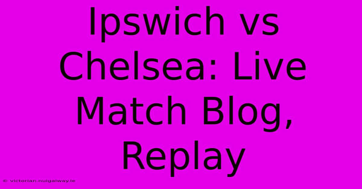 Ipswich Vs Chelsea: Live Match Blog, Replay