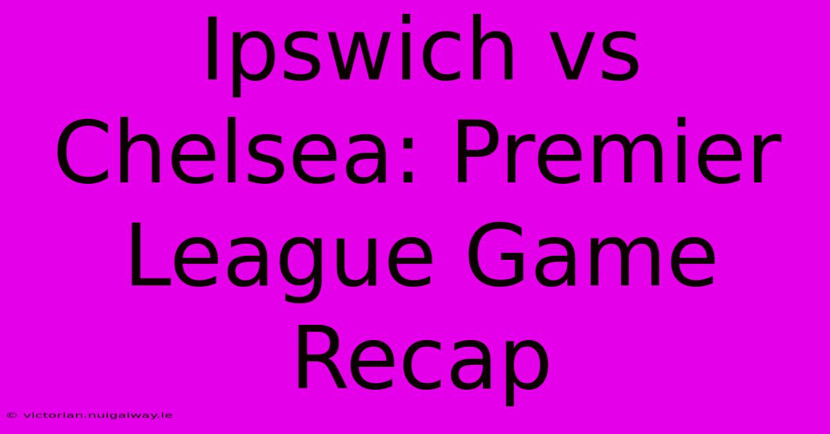 Ipswich Vs Chelsea: Premier League Game Recap