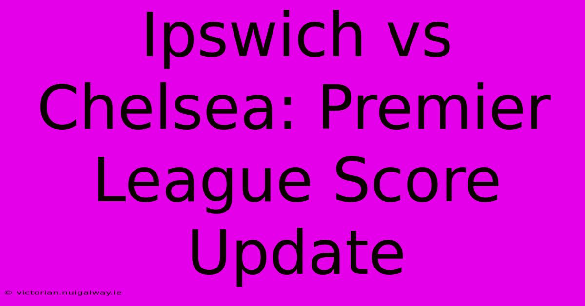 Ipswich Vs Chelsea: Premier League Score Update