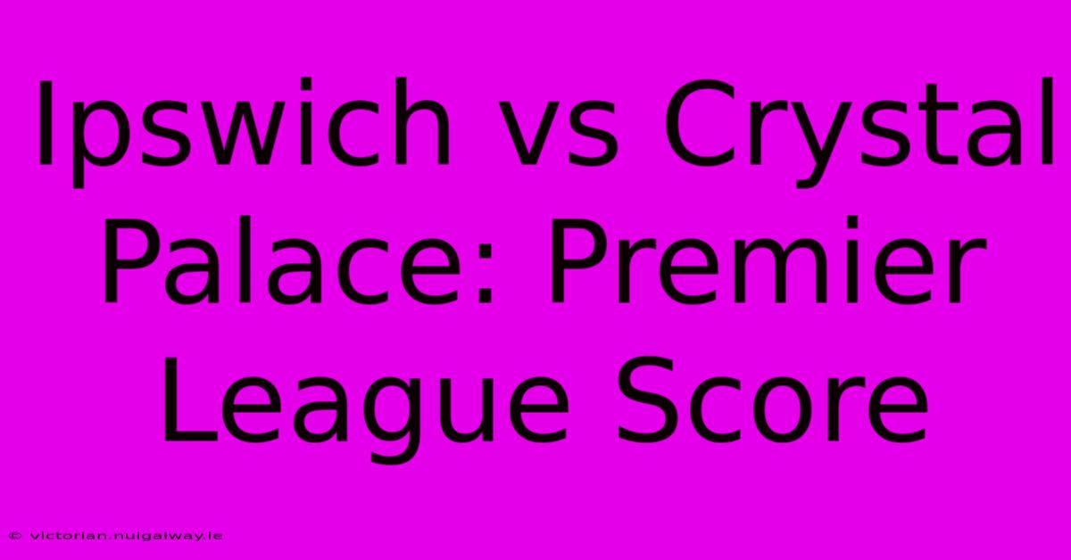 Ipswich Vs Crystal Palace: Premier League Score