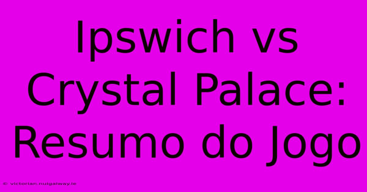 Ipswich Vs Crystal Palace: Resumo Do Jogo