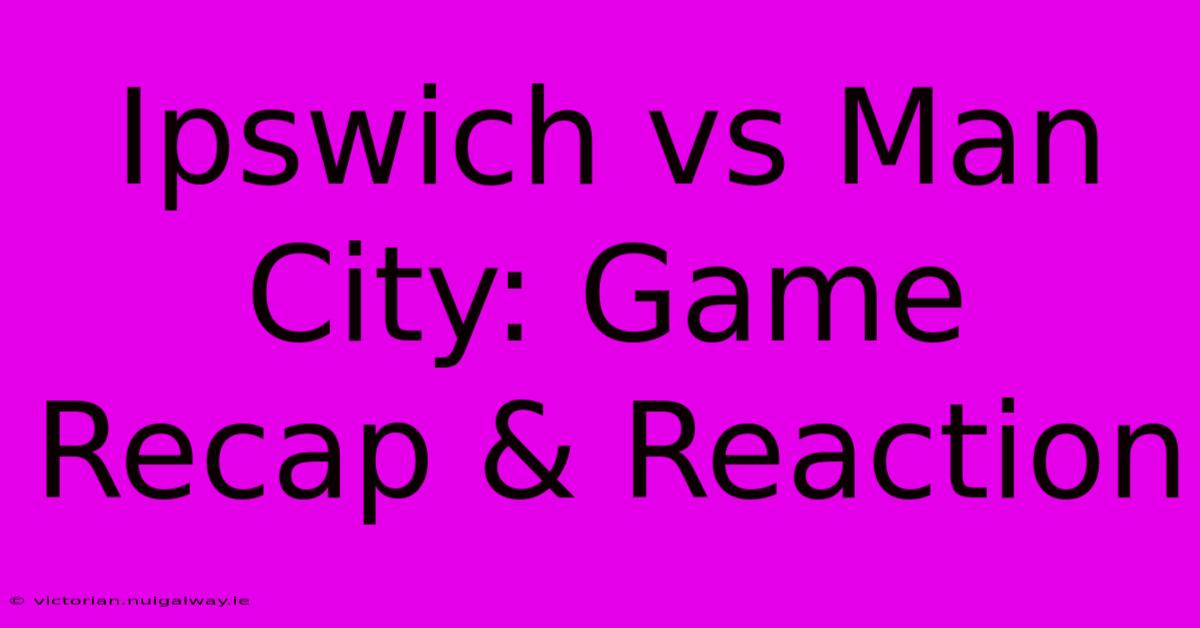 Ipswich Vs Man City: Game Recap & Reaction