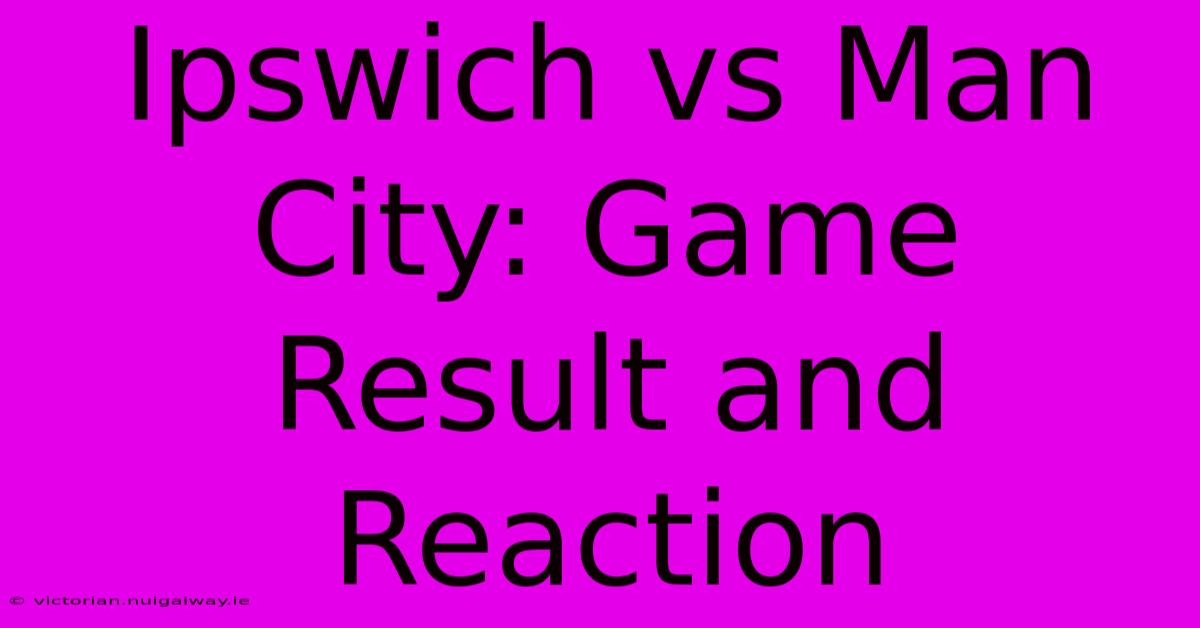 Ipswich Vs Man City: Game Result And Reaction