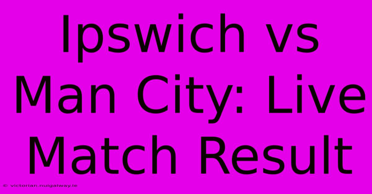 Ipswich Vs Man City: Live Match Result