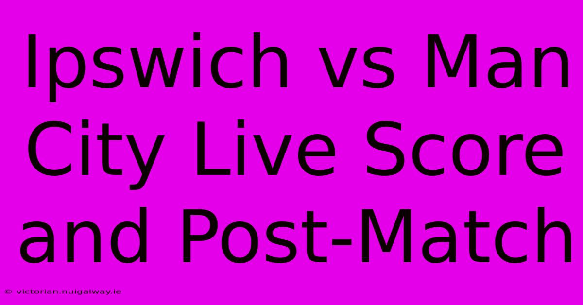 Ipswich Vs Man City Live Score And Post-Match