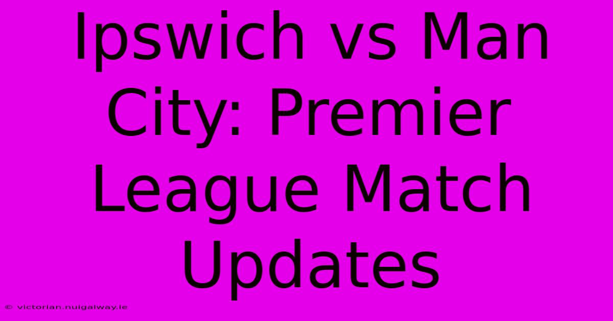 Ipswich Vs Man City: Premier League Match Updates