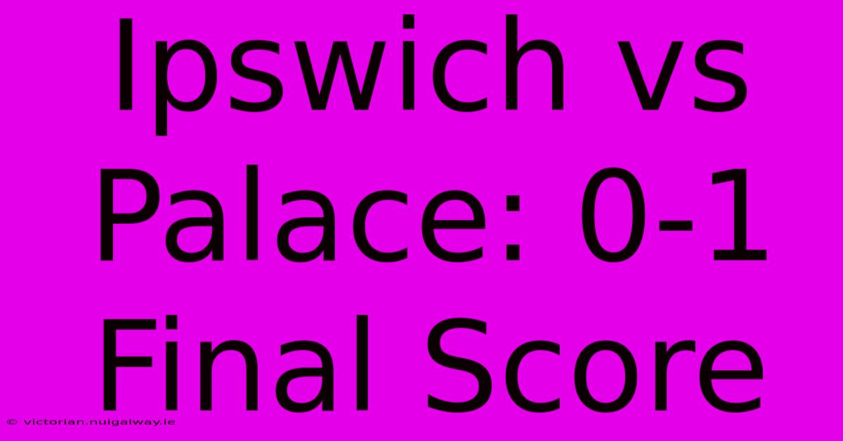 Ipswich Vs Palace: 0-1 Final Score