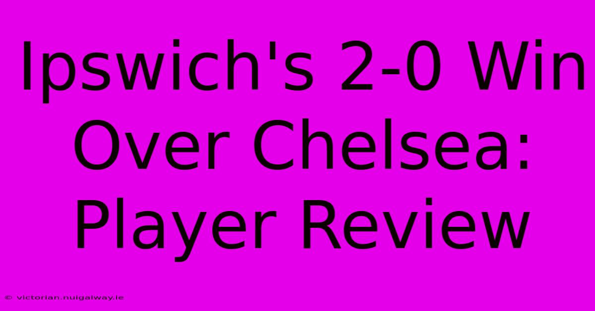 Ipswich's 2-0 Win Over Chelsea: Player Review