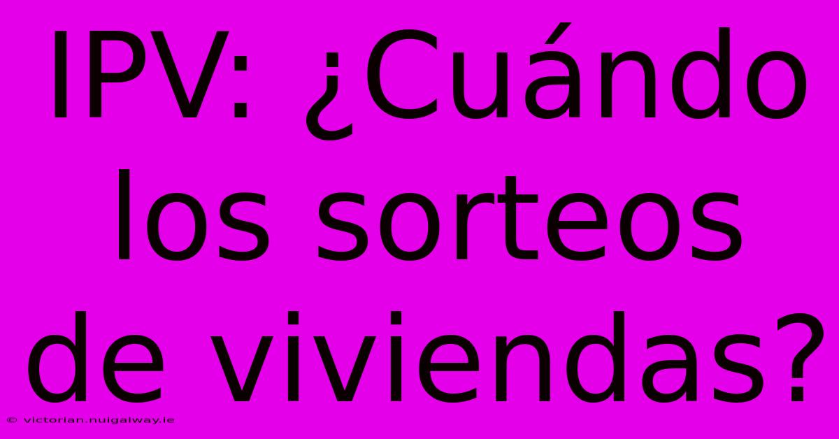 IPV: ¿Cuándo Los Sorteos De Viviendas?