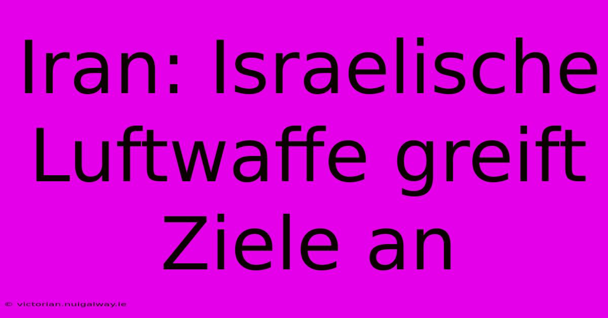 Iran: Israelische Luftwaffe Greift Ziele An