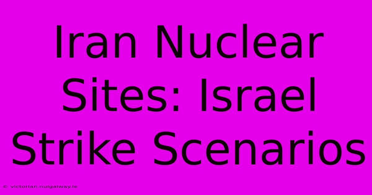 Iran Nuclear Sites: Israel Strike Scenarios 