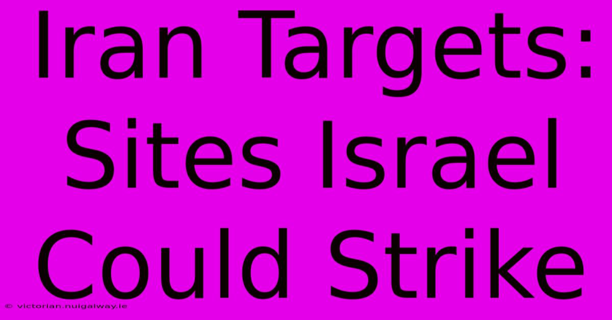 Iran Targets: Sites Israel Could Strike