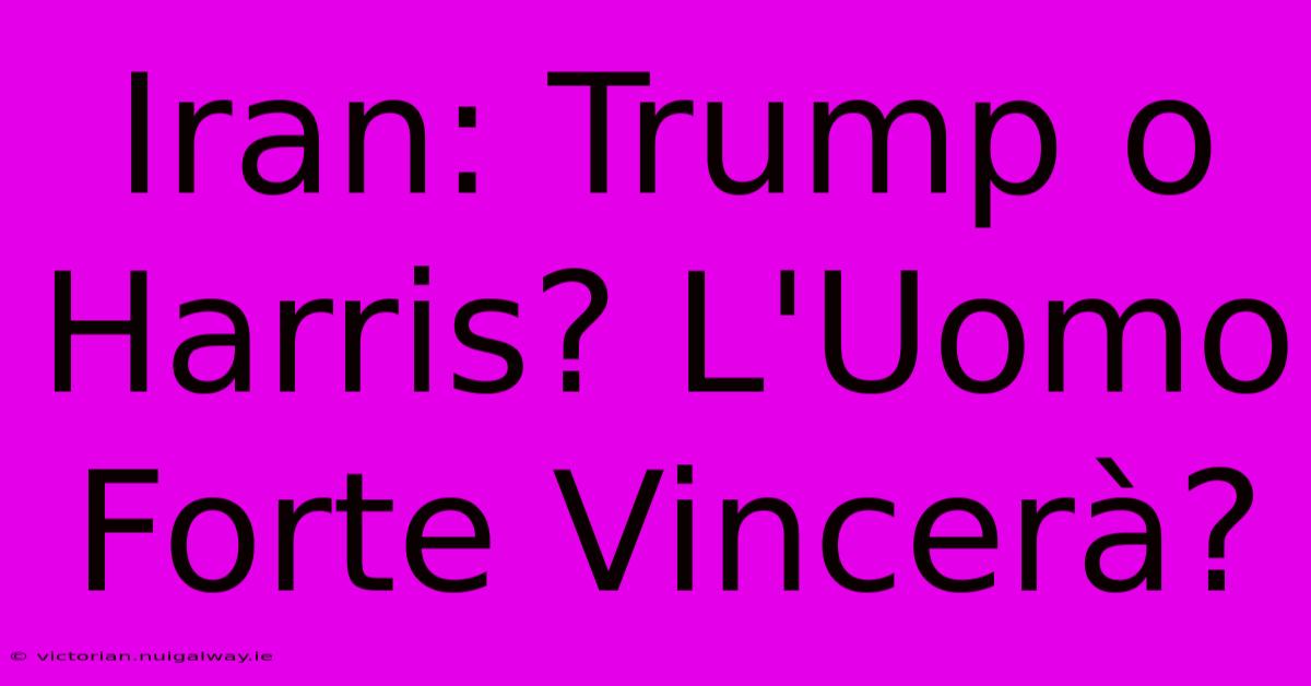 Iran: Trump O Harris? L'Uomo Forte Vincerà?