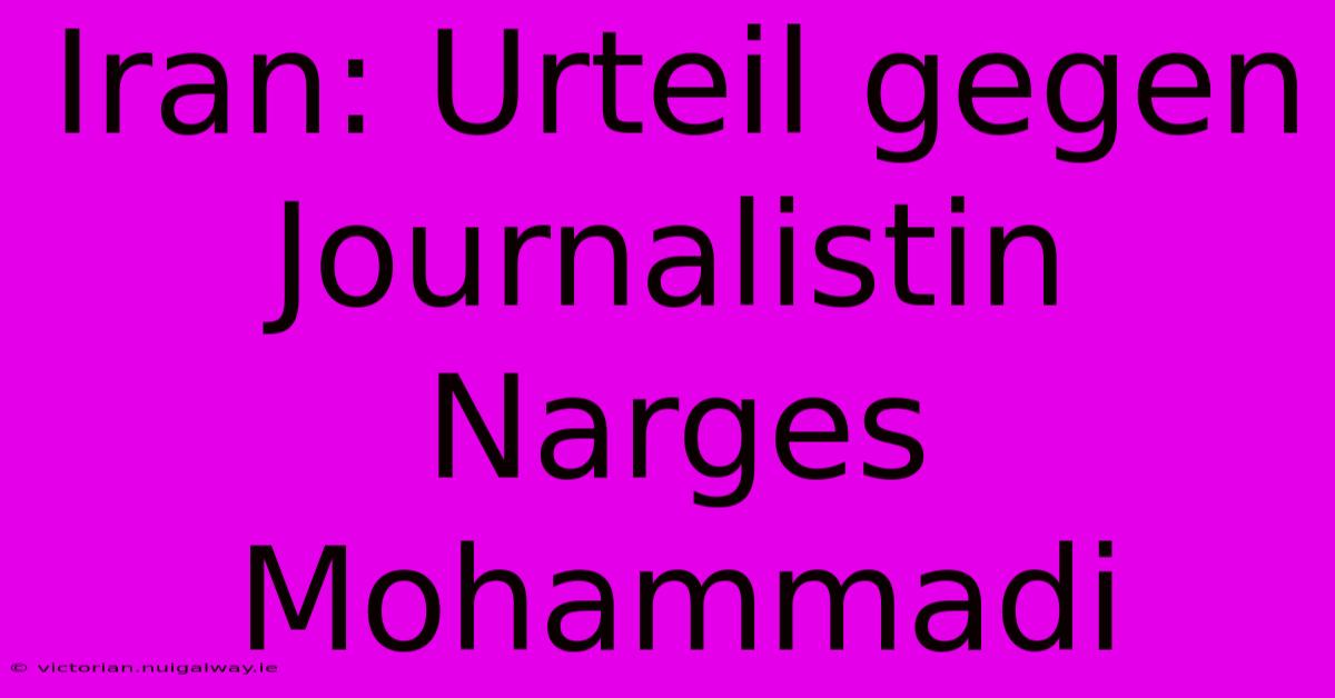 Iran: Urteil Gegen Journalistin Narges Mohammadi