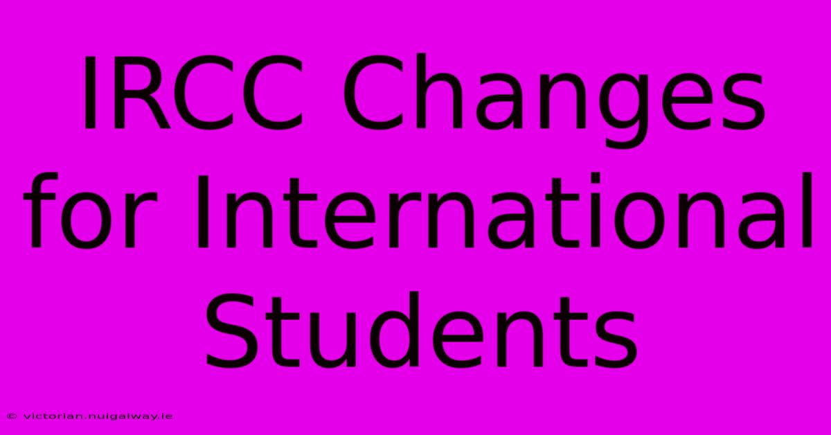 IRCC Changes For International Students