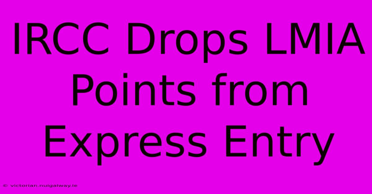 IRCC Drops LMIA Points From Express Entry