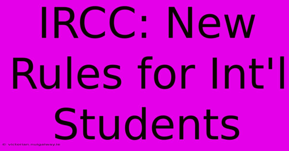 IRCC: New Rules For Int'l Students